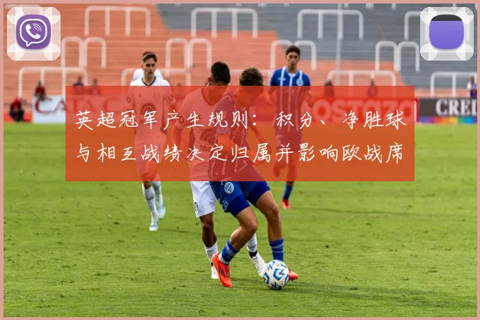 英超冠军产生规则：积分、净胜球与相互战绩决定归属并影响欧战席位