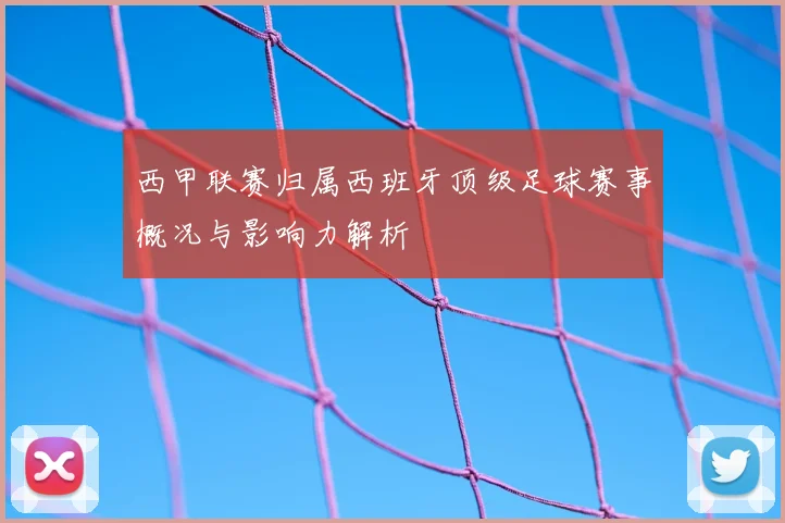 西甲联赛归属西班牙顶级足球赛事概况与影响力解析