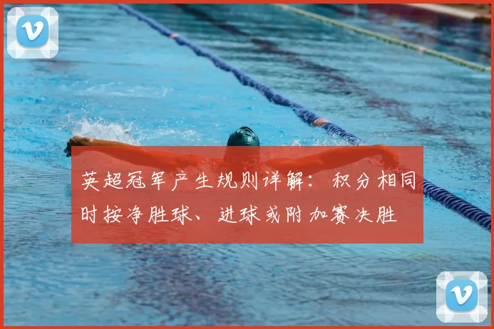 英超冠军产生规则详解：积分相同时按净胜球、进球或附加赛决胜