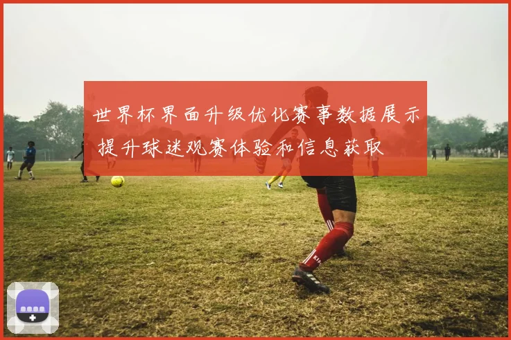 世界杯界面升级优化赛事数据展示 提升球迷观赛体验和信息获取