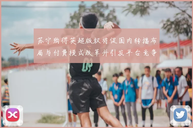 苏宁购得英超版权将促国内转播布局与付费模式改革并引发平台竞争