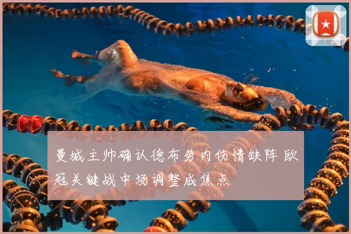 曼城主帅确认德布劳内伤情缺阵 欧冠关键战中场调整成焦点