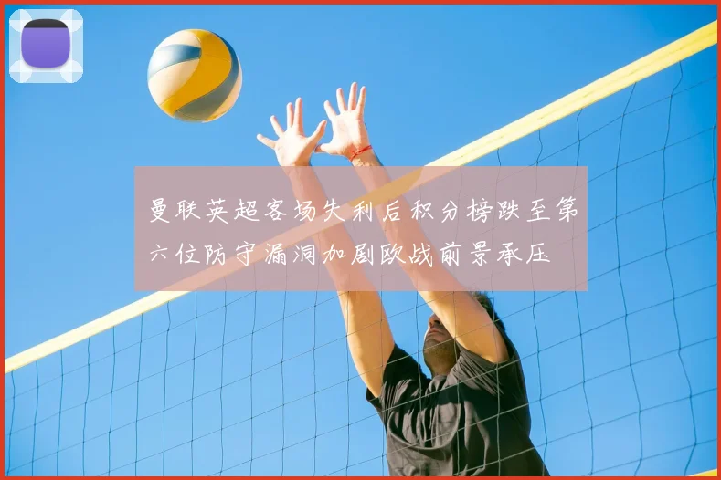 曼联英超客场失利后积分榜跌至第六位防守漏洞加剧欧战前景承压