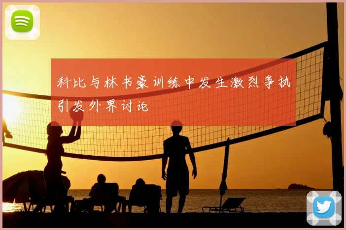 科比与林书豪训练中发生激烈争执引发外界讨论