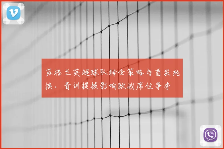 苏格兰英超球队转会策略与首发轮换、青训提拔影响欧战席位争夺
