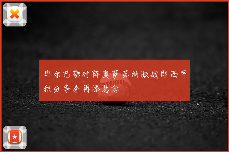 毕尔巴鄂对阵奥萨苏纳激战即西甲积分争夺再添悬念