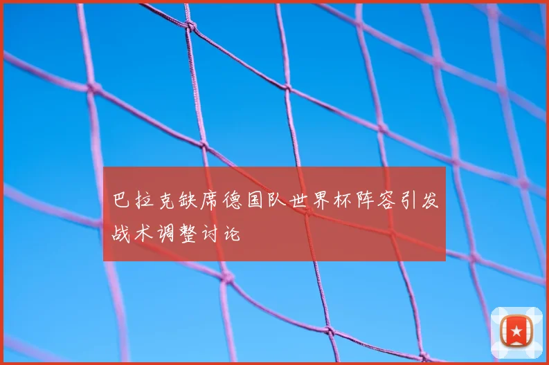 巴拉克缺席德国队世界杯阵容引发战术调整讨论