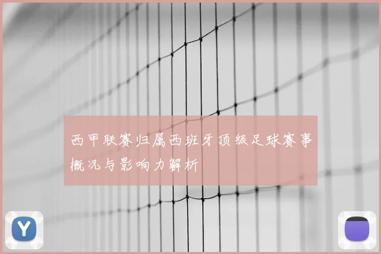 西甲联赛归属西班牙顶级足球赛事概况与影响力解析
