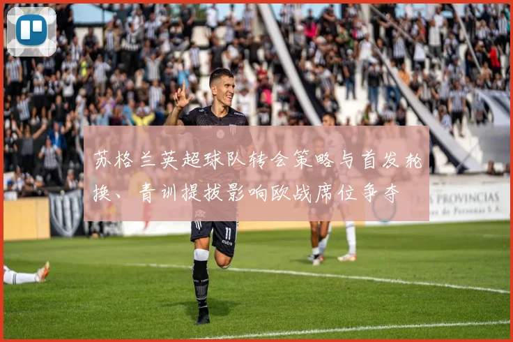 苏格兰英超球队转会策略与首发轮换、青训提拔影响欧战席位争夺