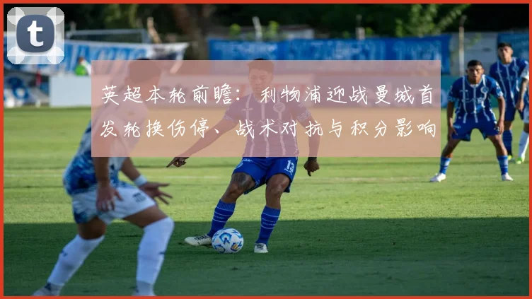 英超本轮前瞻：利物浦迎战曼城首发轮换伤停、战术对抗与积分影响