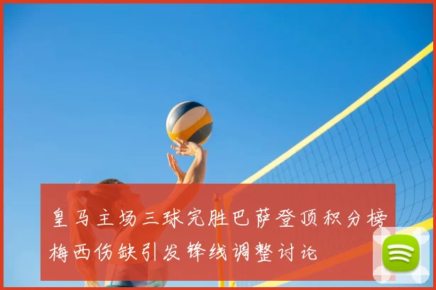 皇马主场三球完胜巴萨登顶积分榜梅西伤缺引发锋线调整讨论