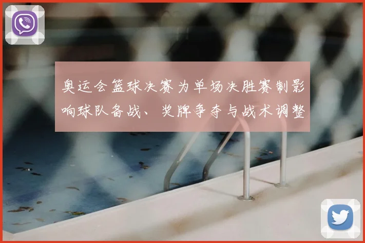 奥运会篮球决赛为单场决胜赛制影响球队备战、奖牌争夺与战术调整
