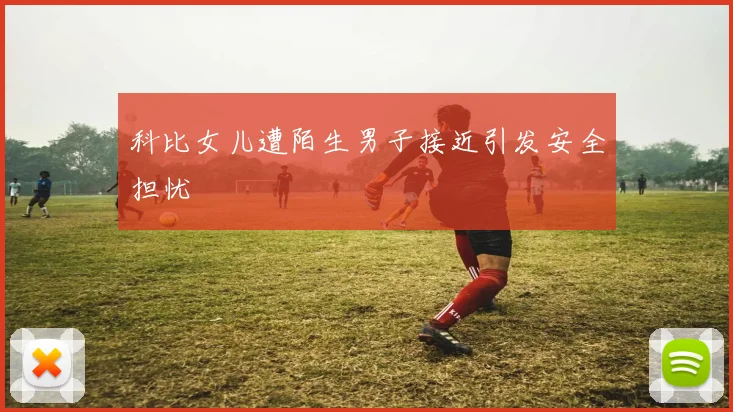 科比女儿遭陌生男子接近引发安全担忧