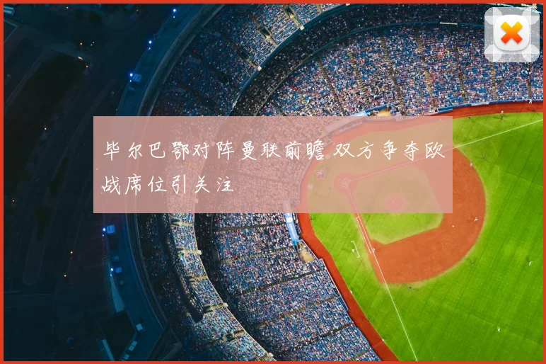 毕尔巴鄂对阵曼联前瞻 双方争夺欧战席位引关注