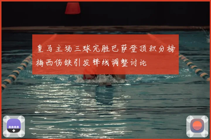 皇马主场三球完胜巴萨登顶积分榜梅西伤缺引发锋线调整讨论
