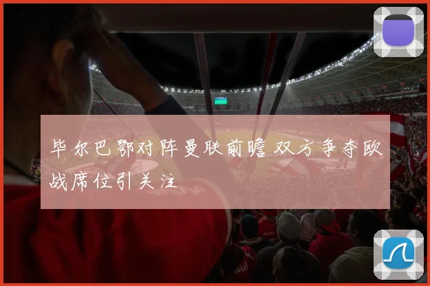 毕尔巴鄂对阵曼联前瞻 双方争夺欧战席位引关注