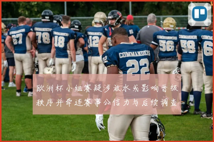 欧洲杯小组赛疑涉放水或影响晋级秩序并牵连赛事公信力与后续调查处罚
