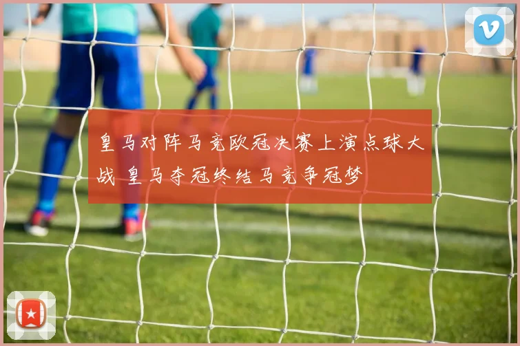 皇马对阵马竞欧冠决赛上演点球大战 皇马夺冠终结马竞争冠梦