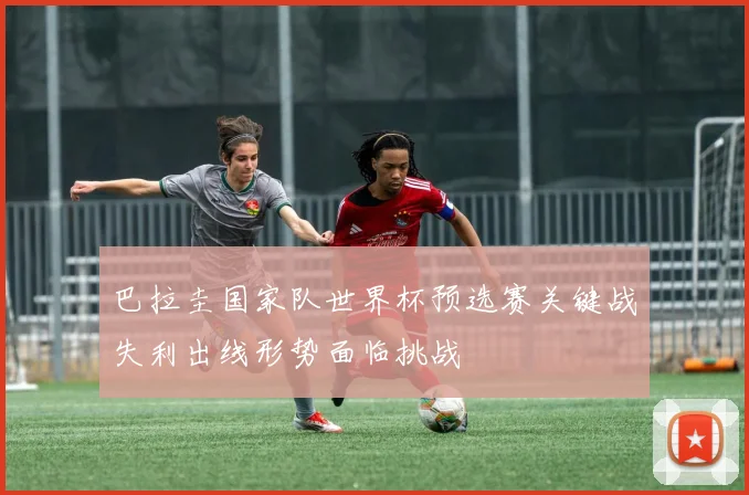 巴拉圭国家队世界杯预选赛关键战失利出线形势面临挑战