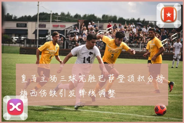 皇马主场三球完胜巴萨登顶积分榜梅西伤缺引发锋线调整