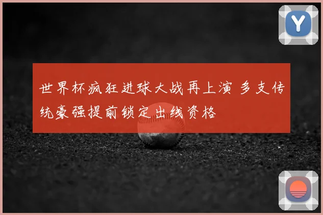 世界杯疯狂进球大战再上演 多支传统豪强提前锁定出线资格