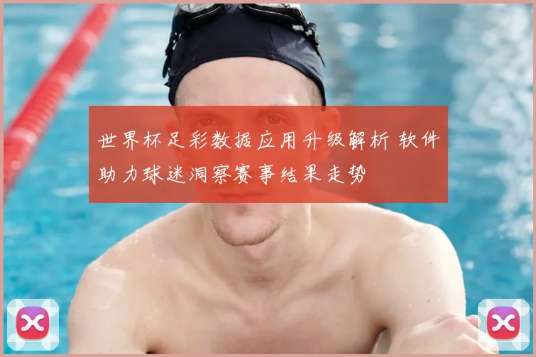 世界杯足彩数据应用升级解析 软件助力球迷洞察赛事结果走势