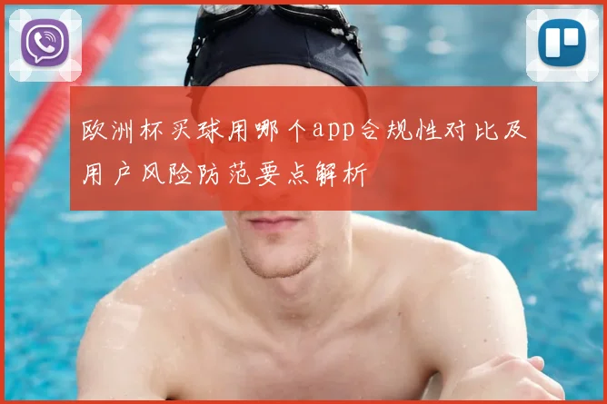 欧洲杯买球用哪个app合规性对比及用户风险防范要点解析