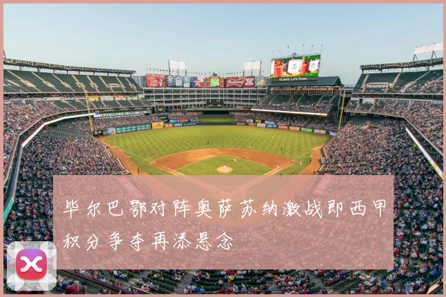 毕尔巴鄂对阵奥萨苏纳激战即西甲积分争夺再添悬念