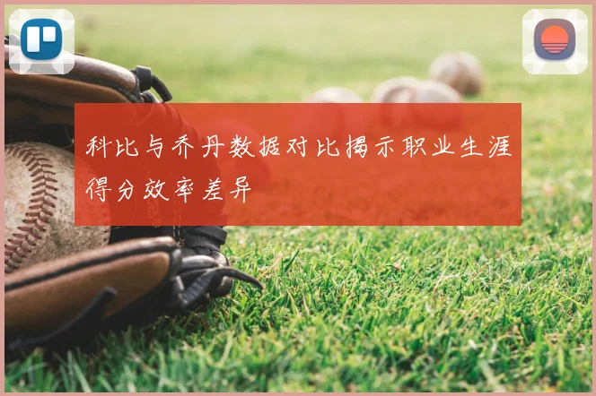 科比与乔丹数据对比揭示职业生涯得分效率差异