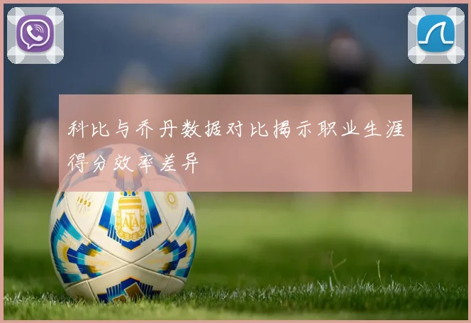 科比与乔丹数据对比揭示职业生涯得分效率差异