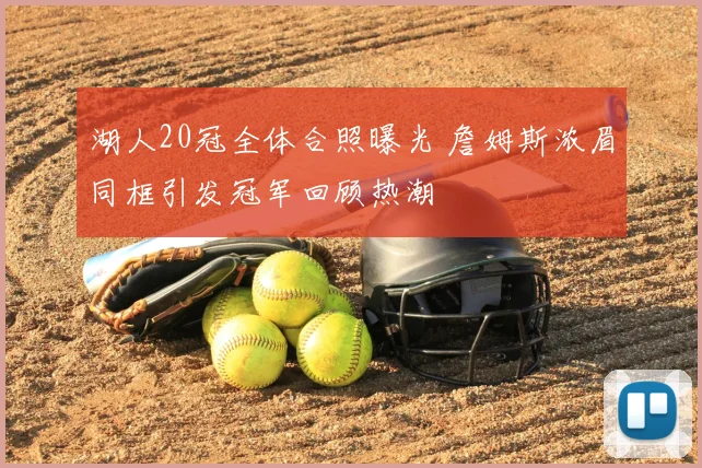 湖人20冠全体合照曝光 詹姆斯浓眉同框引发冠军回顾热潮