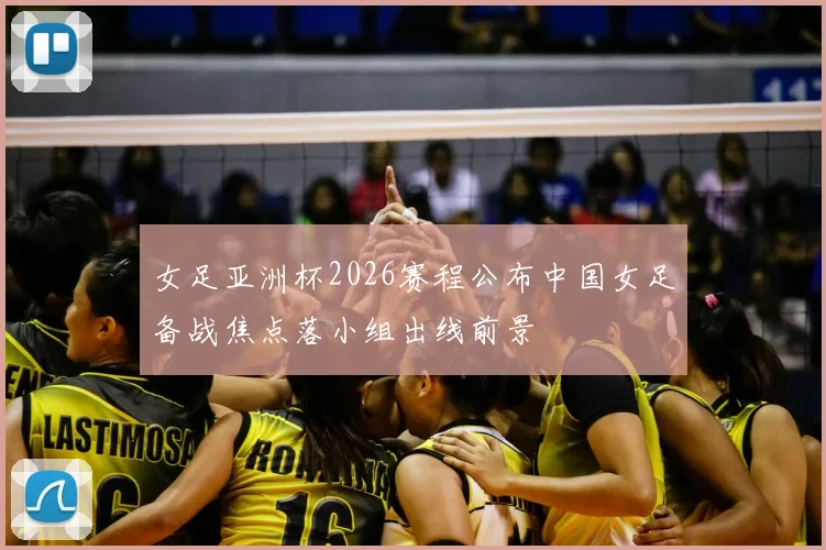 女足亚洲杯2026赛程公布中国女足备战焦点落小组出线前景