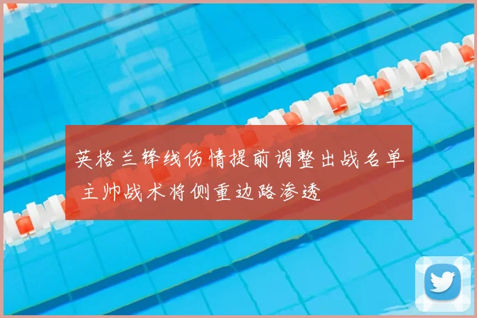 英格兰锋线伤情提前调整出战名单 主帅战术将侧重边路渗透