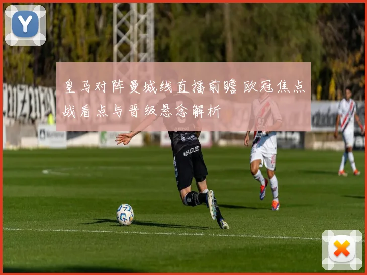 皇马对阵曼城线直播前瞻 欧冠焦点战看点与晋级悬念解析