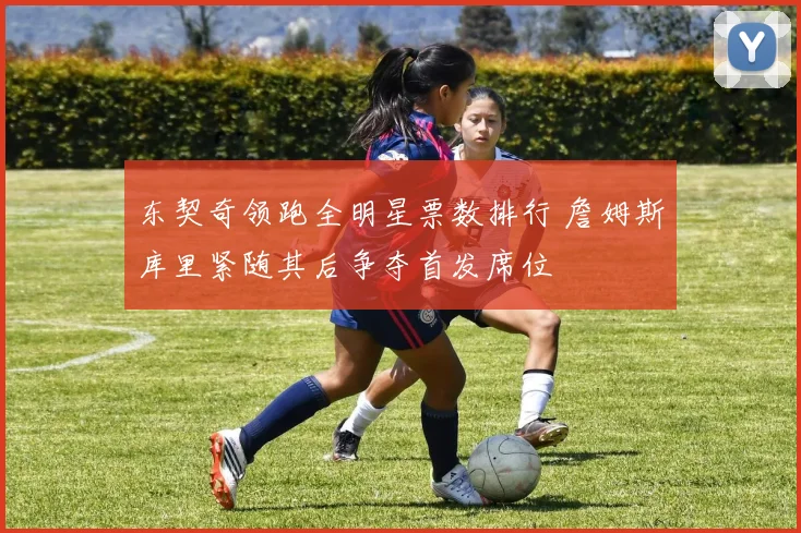 东契奇领跑全明星票数排行 詹姆斯库里紧随其后争夺首发席位