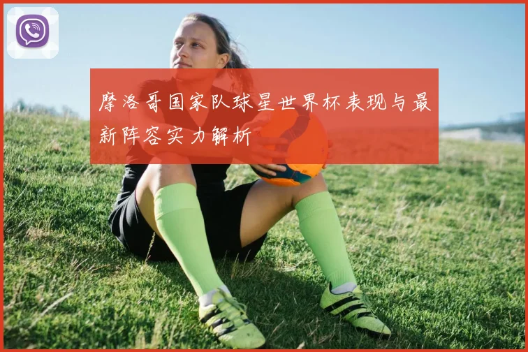 摩洛哥国家队球星世界杯表现与最新阵容实力解析