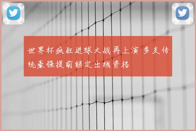 世界杯疯狂进球大战再上演 多支传统豪强提前锁定出线资格