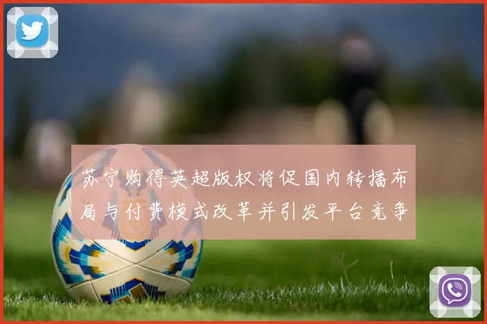苏宁购得英超版权将促国内转播布局与付费模式改革并引发平台竞争