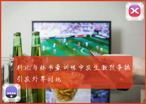 科比与林书豪训练中发生激烈争执引发外界讨论