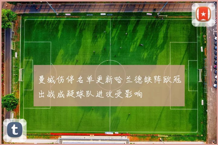 曼城伤停名单更新哈兰德缺阵欧冠出战成疑球队进攻受影响