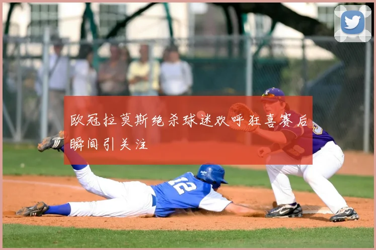 欧冠拉莫斯绝杀球迷欢呼狂喜赛后瞬间引关注