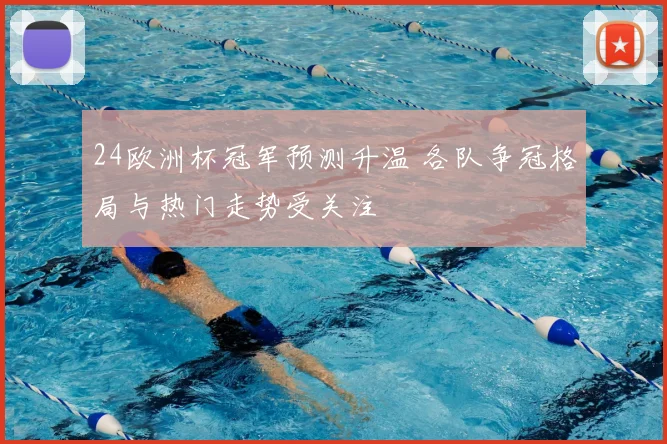 24欧洲杯冠军预测升温 各队争冠格局与热门走势受关注
