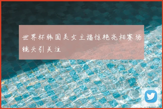 世界杯韩国美女主播惊艳亮相赛场镜头引关注