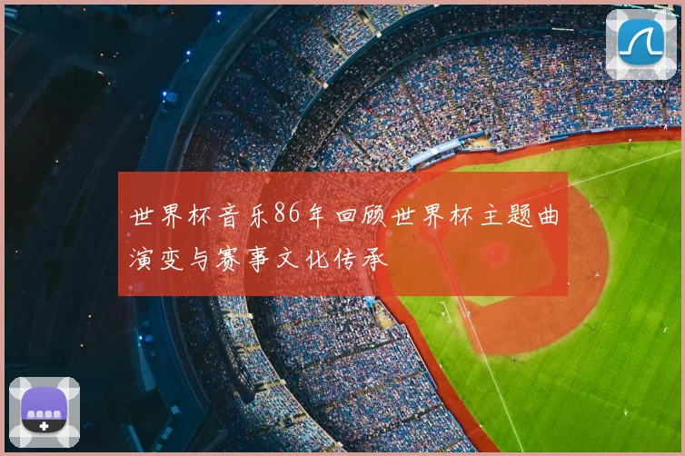 世界杯音乐86年回顾世界杯主题曲演变与赛事文化传承