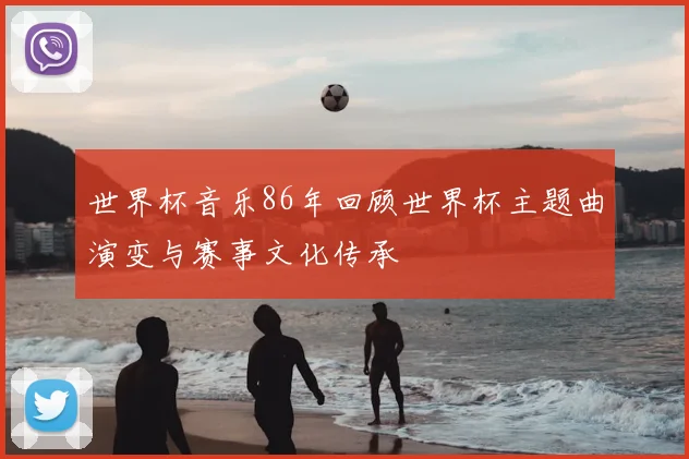世界杯音乐86年回顾世界杯主题曲演变与赛事文化传承