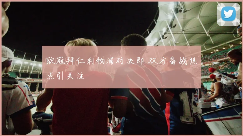欧冠拜仁利物浦对决即 双方备战焦点引关注