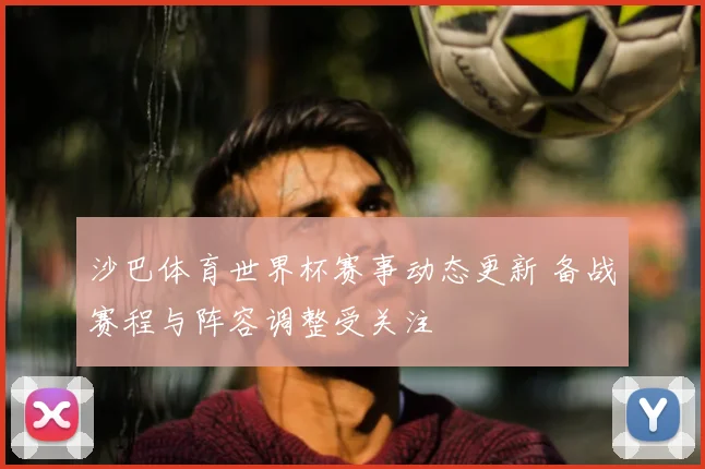 沙巴体育世界杯赛事动态更新 备战赛程与阵容调整受关注