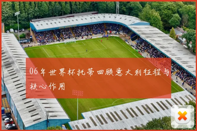 06年世界杯托蒂回顾意大利征程与核心作用